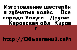 Изготовление шестерён и зубчатых колёс. - Все города Услуги » Другие   . Кировская обл.,Киров г.